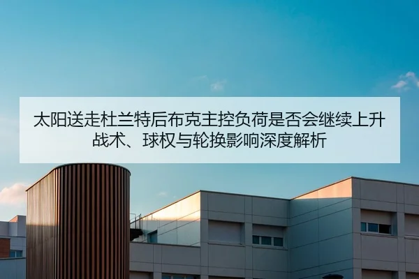 太阳送走杜兰特后布克主控负荷是否会继续上升 战术、球权与轮换影响深度解析